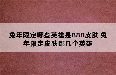 兔年限定哪些英雄是888皮肤 兔年限定皮肤哪几个英雄